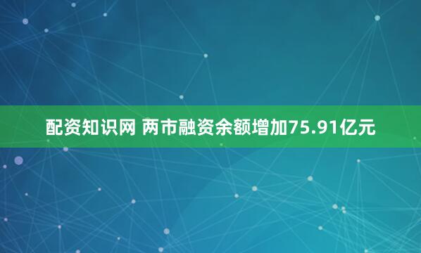 配资知识网 两市融资余额增加75.91亿元