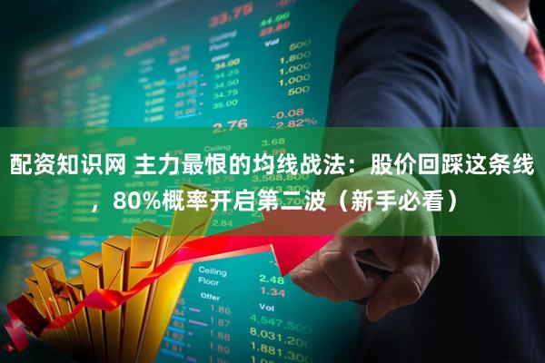 配资知识网 主力最恨的均线战法：股价回踩这条线，80%概率开启第二波（新手必看）