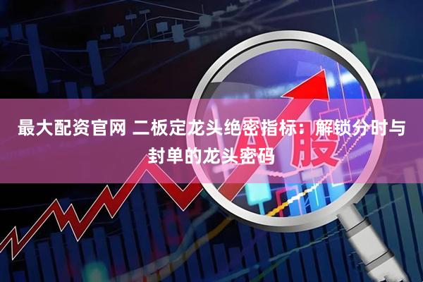 最大配资官网 二板定龙头绝密指标：解锁分时与封单的龙头密码
