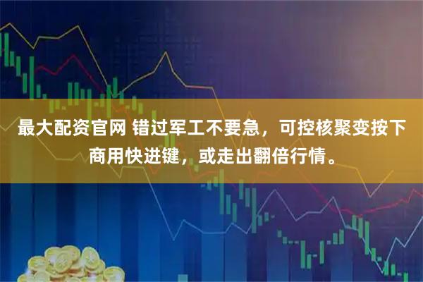 最大配资官网 错过军工不要急，可控核聚变按下商用快进键，或走出翻倍行情。