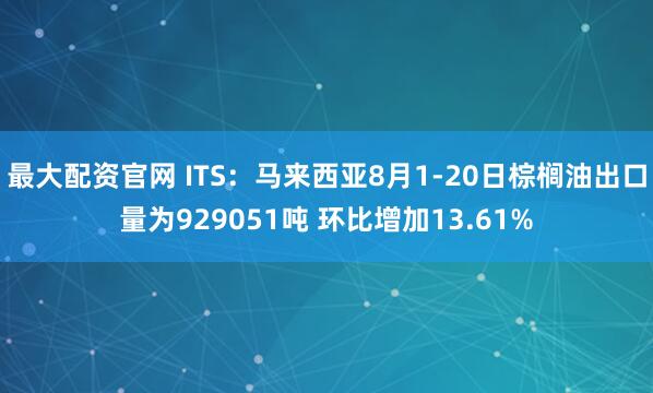 最大配资官网 ITS：马来西亚8月1-20日棕榈油出口量为929051吨 环比增加13.61%