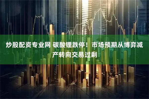 炒股配资专业网 碳酸锂跌停！市场预期从博弈减产转向交易过剩