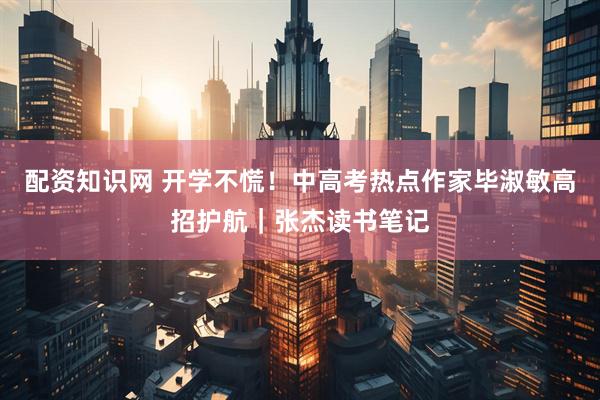 配资知识网 开学不慌！中高考热点作家毕淑敏高招护航｜张杰读书笔记