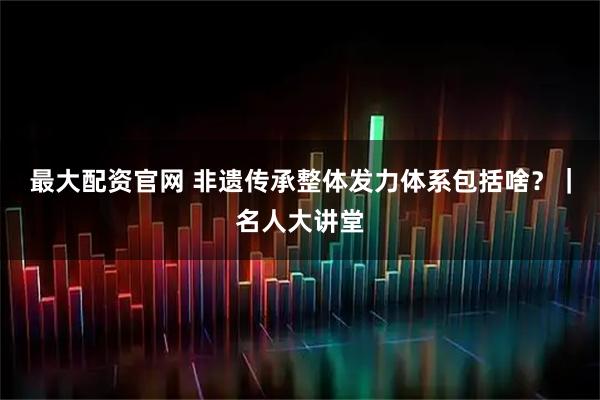 最大配资官网 非遗传承整体发力体系包括啥？｜名人大讲堂
