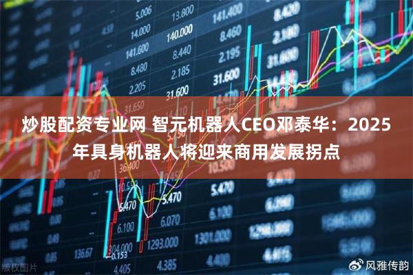 炒股配资专业网 智元机器人CEO邓泰华：2025年具身机器人将迎来商用发展拐点