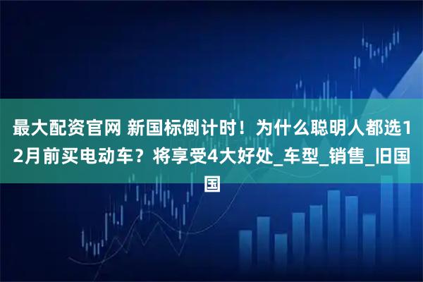 最大配资官网 新国标倒计时！为什么聪明人都选12月前买电动车？将享受4大好处_车型_销售_旧国