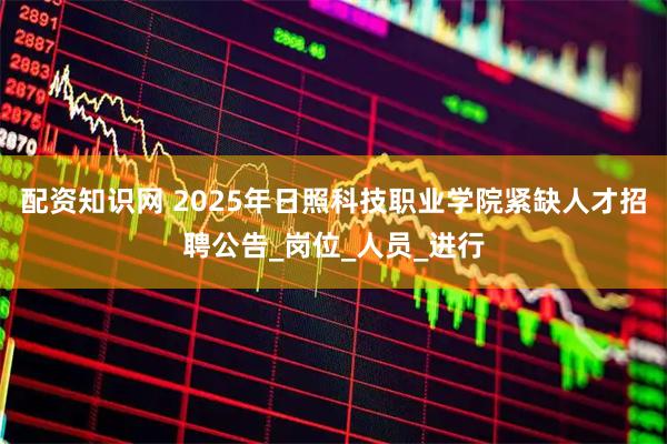 配资知识网 2025年日照科技职业学院紧缺人才招聘公告_岗位_人员_进行