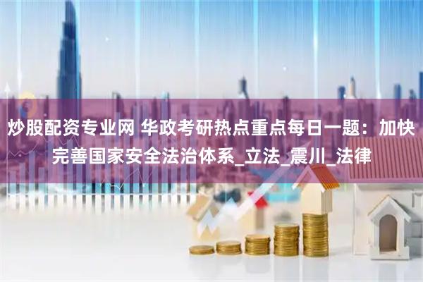 炒股配资专业网 华政考研热点重点每日一题：加快完善国家安全法治体系_立法_震川_法律