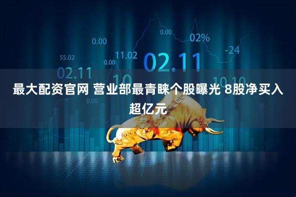最大配资官网 营业部最青睐个股曝光 8股净买入超亿元