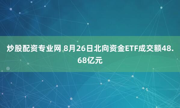 炒股配资专业网 8月26日北向资金ETF成交额48.68亿元