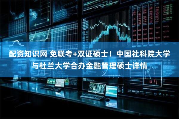 配资知识网 免联考+双证硕士！中国社科院大学与杜兰大学合办金融管理硕士详情