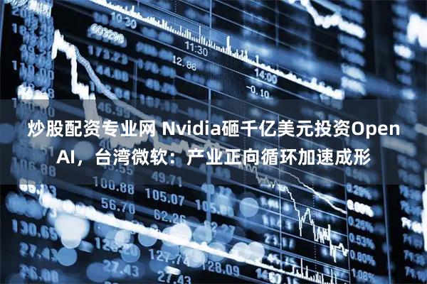 炒股配资专业网 Nvidia砸千亿美元投资OpenAI，台湾微软：产业正向循环加速成形