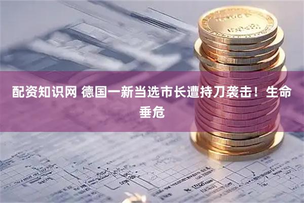 配资知识网 德国一新当选市长遭持刀袭击！生命垂危