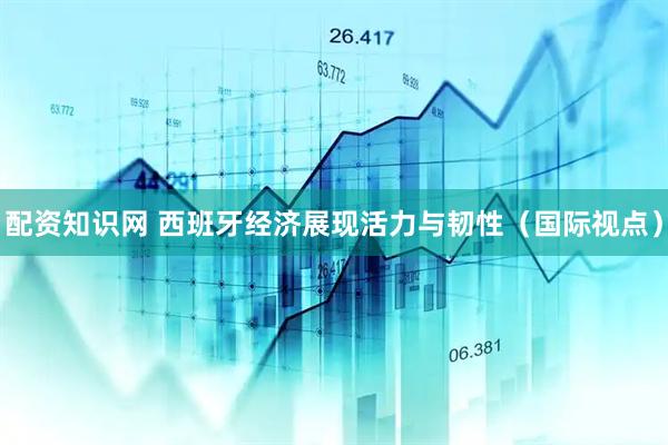 配资知识网 西班牙经济展现活力与韧性（国际视点）