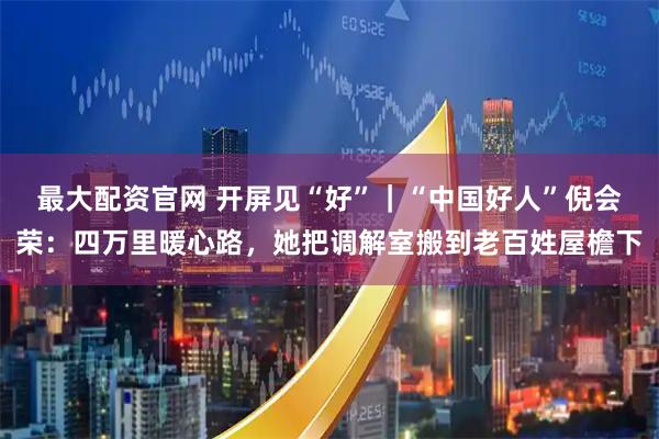 最大配资官网 开屏见“好”｜“中国好人”倪会荣：四万里暖心路，她把调解室搬到老百姓屋檐下