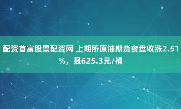 配资首富股票配资网 上期所原油期货夜盘收涨2.51%，报625.3元/桶