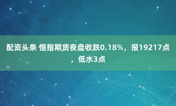 配资头条 恒指期货夜盘收跌0.18%，报19217点，低水3点
