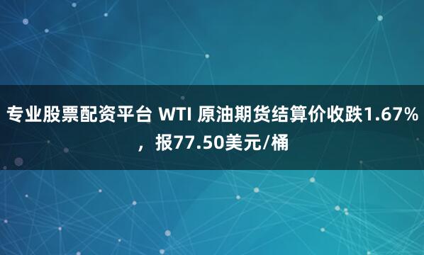 专业股票配资平台 WTI 原油期货结算价收跌1.67%，报77.50美元/桶