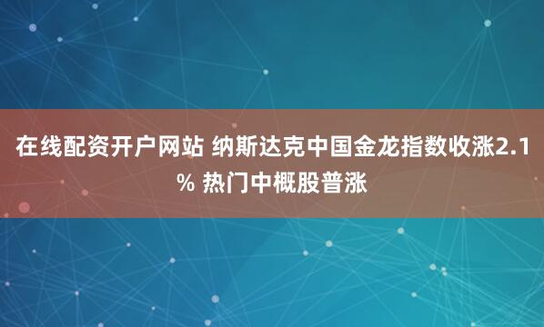 在线配资开户网站 纳斯达克中国金龙指数收涨2.1% 热门中概股普涨
