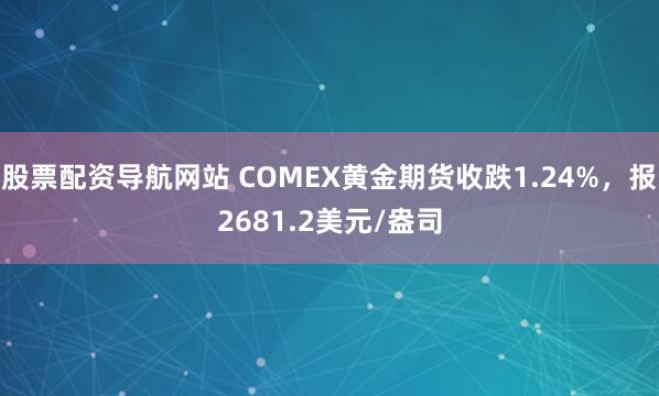 股票配资导航网站 COMEX黄金期货收跌1.24%，报2681.2美元/盎司