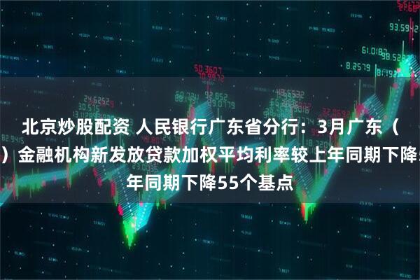 北京炒股配资 人民银行广东省分行：3月广东（不含深圳）金融机构新发放贷款加权平均利率较上年同期下降55个基点