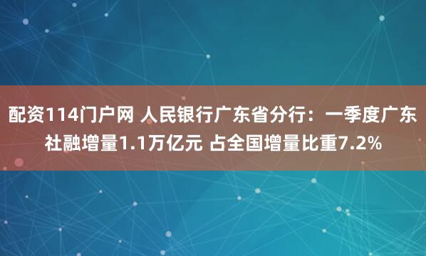 配资114门户网 人民银行广东省分行：一季度广东社融增量1.1万亿元 占全国增量比重7.2%
