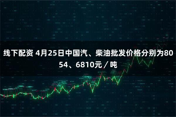 线下配资 4月25日中国汽、柴油批发价格分别为8054、6810元／吨