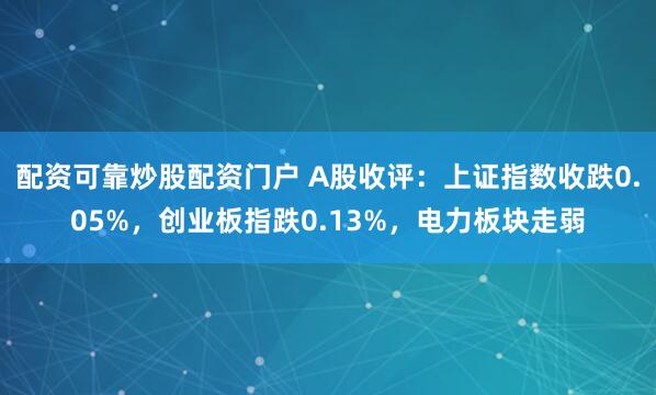 配资可靠炒股配资门户 A股收评：上证指数收跌0.05%，创业板指跌0.13%，电力板块走弱