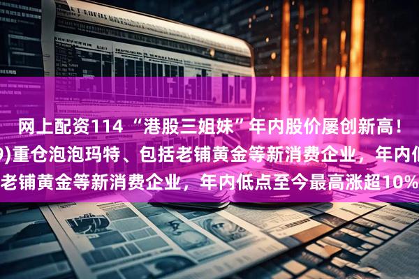 网上配资114 “港股三姐妹”年内股价屡创新高！恒生消费ETF(159699)重仓泡泡玛特、包括老铺黄金等新消费企业，年内低点至今最高涨超10%