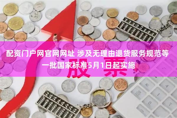配资门户网官网网址 涉及无理由退货服务规范等 一批国家标准5月1日起实施