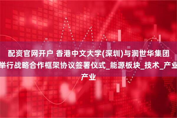 配资官网开户 香港中文大学(深圳)与润世华集团举行战略合作框架协议签署仪式_能源板块_技术_产业