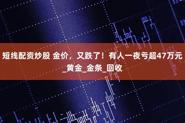 短线配资炒股 金价，又跌了！有人一夜亏超47万元_黄金_金条_回收