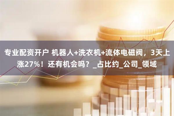 专业配资开户 机器人+洗衣机+流体电磁阀，3天上涨27%！还有机会吗？_占比约_公司_领域