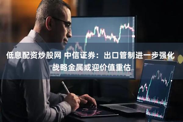 低息配资炒股网 中信证券：出口管制进一步强化 战略金属或迎价值重估