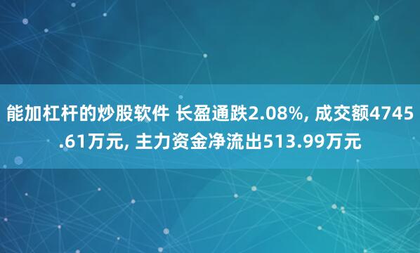 能加杠杆的炒股软件 长盈通跌2.08%, 成交额4745.61万元, 主力资金净流出513.99万元