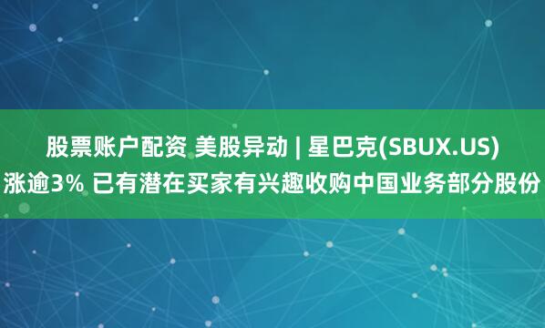 股票账户配资 美股异动 | 星巴克(SBUX.US)涨逾3% 已有潜在买家有兴趣收购中国业务部分股份
