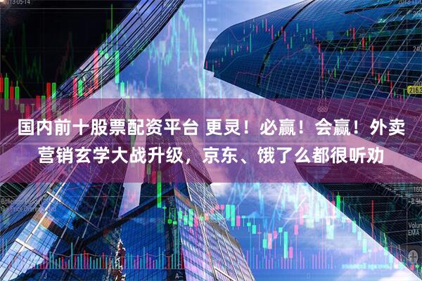 国内前十股票配资平台 更灵！必赢！会赢！外卖营销玄学大战升级，京东、饿了么都很听劝