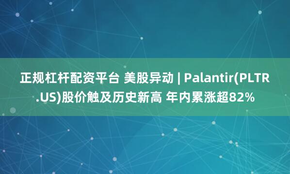 正规杠杆配资平台 美股异动 | Palantir(PLTR.US)股价触及历史新高 年内累涨超82%