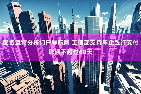 配资运营分析门户导航网 工信部支持车企践行支付账期不超过60天