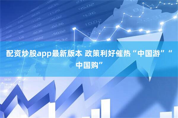 配资炒股app最新版本 政策利好催热“中国游”“中国购”
