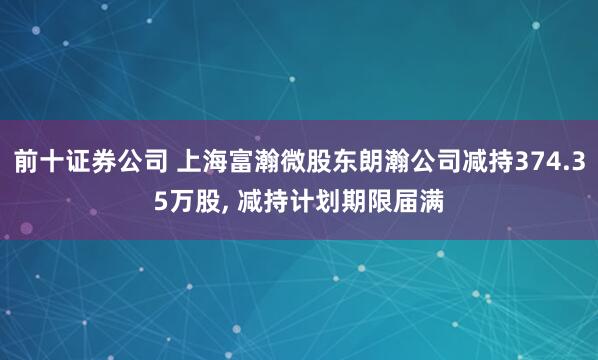 前十证券公司 上海富瀚微股东朗瀚公司减持374.35万股, 减持计划期限届满