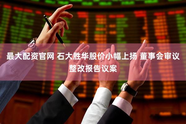 最大配资官网 石大胜华股价小幅上扬 董事会审议整改报告议案