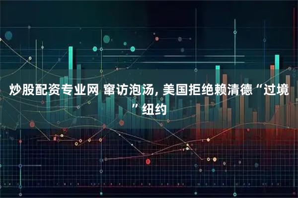 炒股配资专业网 窜访泡汤, 美国拒绝赖清德“过境”纽约