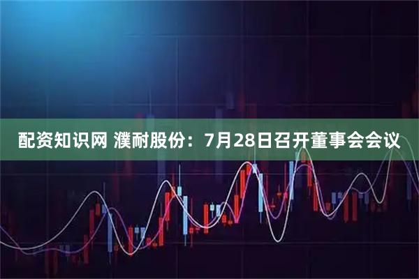 配资知识网 濮耐股份：7月28日召开董事会会议