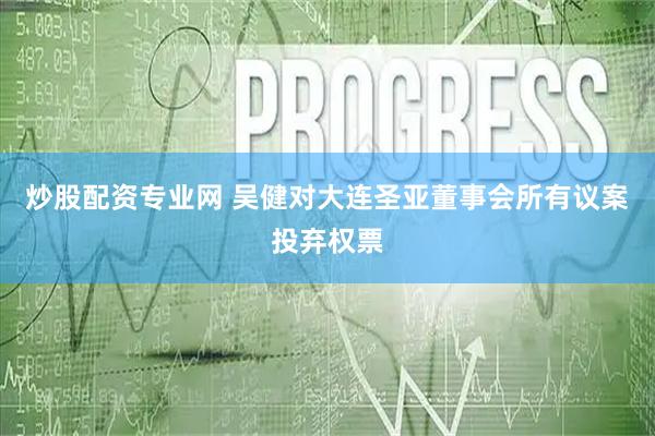 炒股配资专业网 吴健对大连圣亚董事会所有议案投弃权票