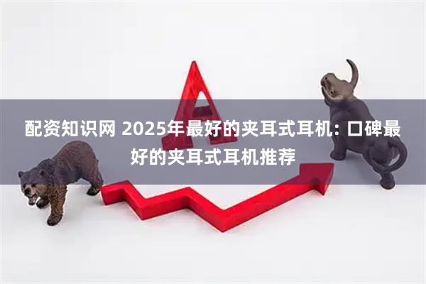 配资知识网 2025年最好的夹耳式耳机: 口碑最好的夹耳式耳机推荐