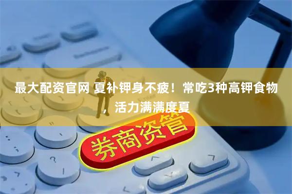 最大配资官网 夏补钾身不疲！常吃3种高钾食物，活力满满度夏