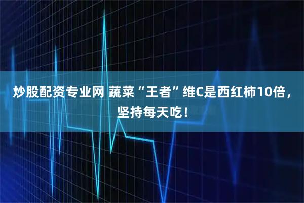 炒股配资专业网 蔬菜“王者”维C是西红柿10倍，坚持每天吃！