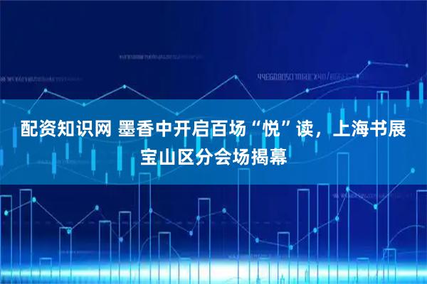 配资知识网 墨香中开启百场“悦”读，上海书展宝山区分会场揭幕