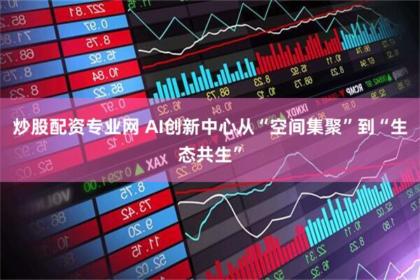 炒股配资专业网 AI创新中心从“空间集聚”到“生态共生”